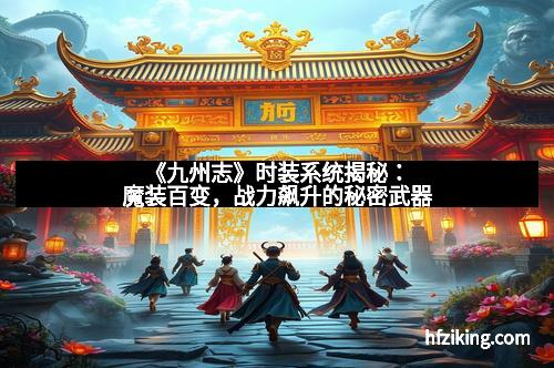 《九州志》时装系统揭秘：魔装百变，战力飙升的秘密武器